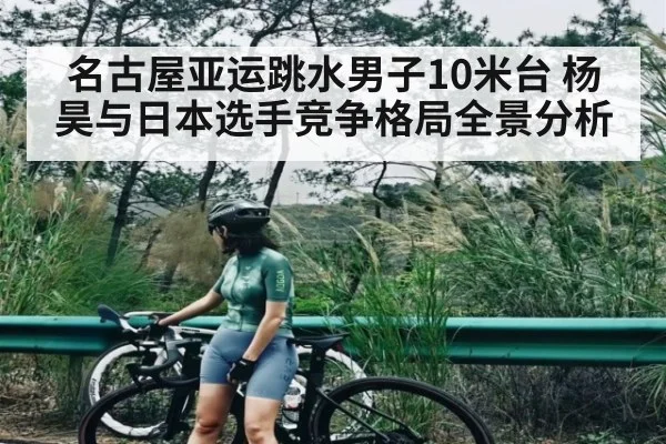 名古屋亚运跳水男子10米台 杨昊与日本选手竞争格局全景分析 | kaiyun
