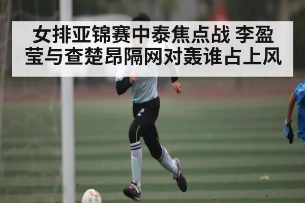 女排亚锦赛中泰焦点战 李盈莹与查楚昂隔网对轰谁占上风 | kaiyun