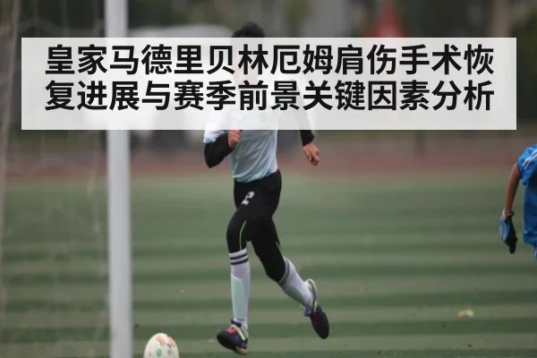 皇家马德里贝林厄姆肩伤手术恢复进展与赛季前景关键因素分析 | kaiyun