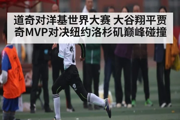 道奇对洋基世界大赛 大谷翔平贾奇MVP对决纽约洛杉矶巅峰碰撞