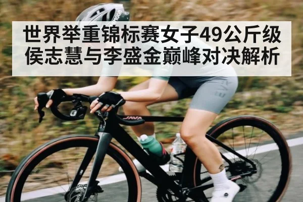 世界举重锦标赛女子49公斤级侯志慧与李盛金巅峰对决解析