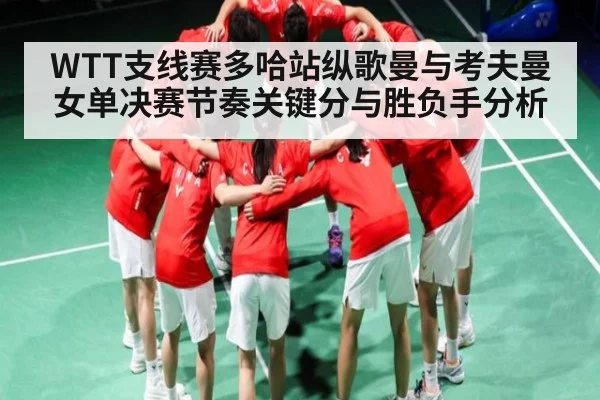 WTT支线赛多哈站纵歌曼与考夫曼女单决赛节奏关键分与胜负手分析