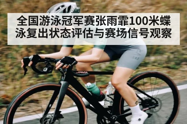 全国游泳冠军赛张雨霏100米蝶泳复出状态评估与赛场信号观察 | kaiyun